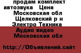 продам комплект автозвука › Цена ­ 12 000 - Московская обл., Щелковский р-н Электро-Техника » Аудио-видео   . Московская обл.